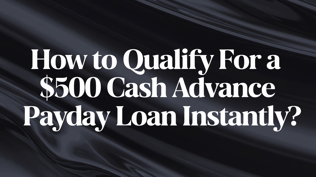 How to Qualify for a $500 Cash Advance Payday Loan Instantly?